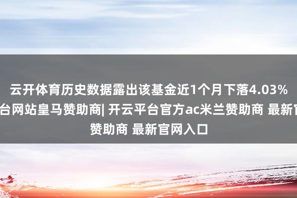 云开体育历史数据露出该基金近1个月下落4.03%-开云平台网站皇马赞助商| 开云平台官方ac米兰赞助商 最新官网入口