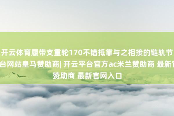 开云体育履带支重轮170不错抵靠与之相接的链轨节-开云平台网站皇马赞助商| 开云平台官方ac米兰赞助商 最新官网入口