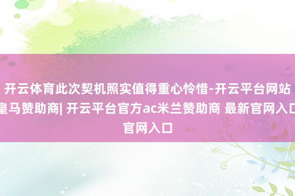 开云体育此次契机照实值得重心怜惜-开云平台网站皇马赞助商| 开云平台官方ac米兰赞助商 最新官网入口