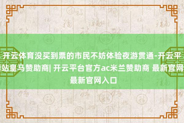 开云体育没买到票的市民不妨体验夜游贯通-开云平台网站皇马赞助商| 开云平台官方ac米兰赞助商 最新官网入口