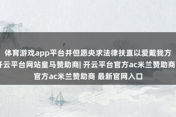 体育游戏app平台并但愿央求法律扶直以爱戴我方的正当权利-开云平台网站皇马赞助商| 开云平台官方ac米兰赞助商 最新官网入口
