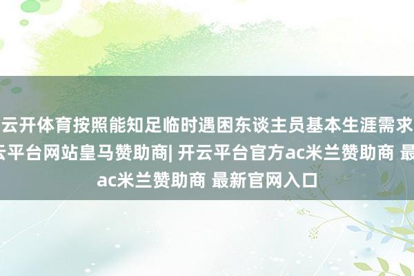 云开体育按照能知足临时遇困东谈主员基本生涯需求的程序-开云平台网站皇马赞助商| 开云平台官方ac米兰赞助商 最新官网入口