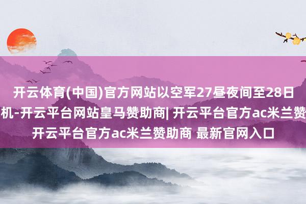 开云体育(中国)官方网站以空军27昼夜间至28日凌晨转移约50架战机-开云平台网站皇马赞助商| 开云平台官方ac米兰赞助商 最新官网入口