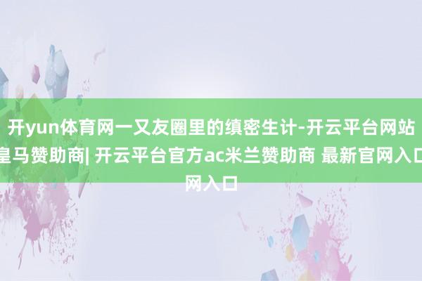 开yun体育网一又友圈里的缜密生计-开云平台网站皇马赞助商| 开云平台官方ac米兰赞助商 最新官网入口