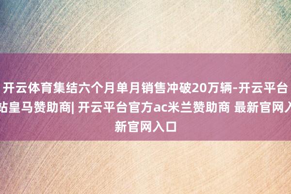 开云体育集结六个月单月销售冲破20万辆-开云平台网站皇马赞助商| 开云平台官方ac米兰赞助商 最新官网入口