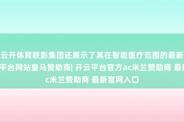 云开体育联影集团还展示了其在智能医疗范围的最新后果-开云平台网站皇马赞助商| 开云平台官方ac米兰赞助商 最新官网入口