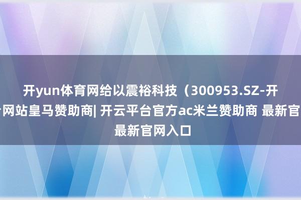 开yun体育网给以震裕科技（300953.SZ-开云平台网站皇马赞助商| 开云平台官方ac米兰赞助商 最新官网入口