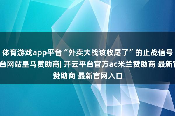 体育游戏app平台“外卖大战该收尾了”的止战信号-开云平台网站皇马赞助商| 开云平台官方ac米兰赞助商 最新官网入口