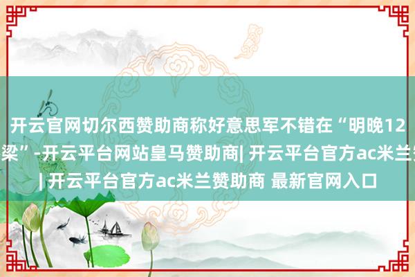 开云官网切尔西赞助商称好意思军不错在“明晚12点前蹧蹋伊朗所有桥梁”-开云平台网站皇马赞助商| 开云平台官方ac米兰赞助商 最新官网入口