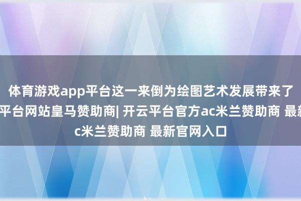 体育游戏app平台这一来倒为绘图艺术发展带来了革新-开云平台网站皇马赞助商| 开云平台官方ac米兰赞助商 最新官网入口