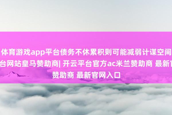 体育游戏app平台债务不休累积则可能减弱计谋空间-开云平台网站皇马赞助商| 开云平台官方ac米兰赞助商 最新官网入口