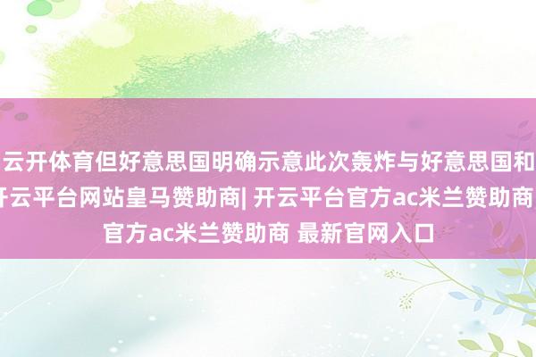 云开体育但好意思国明确示意此次轰炸与好意思国和以色列无关-开云平台网站皇马赞助商| 开云平台官方ac米兰赞助商 最新官网入口