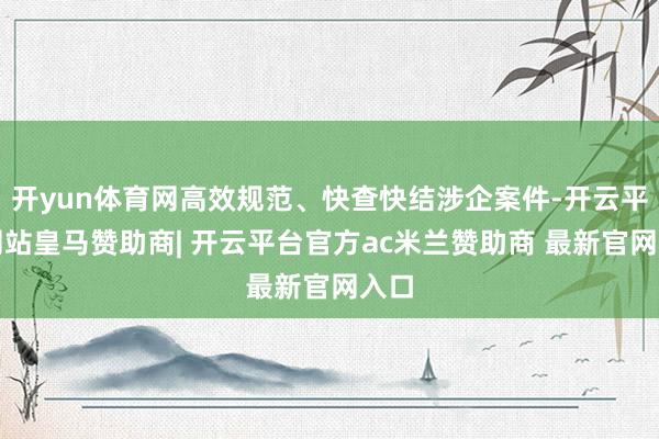 开yun体育网高效规范、快查快结涉企案件-开云平台网站皇马赞助商| 开云平台官方ac米兰赞助商 最新官网入口