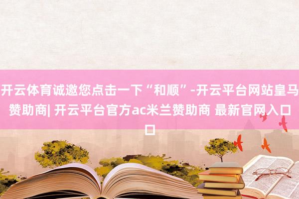 开云体育诚邀您点击一下“和顺”-开云平台网站皇马赞助商| 开云平台官方ac米兰赞助商 最新官网入口