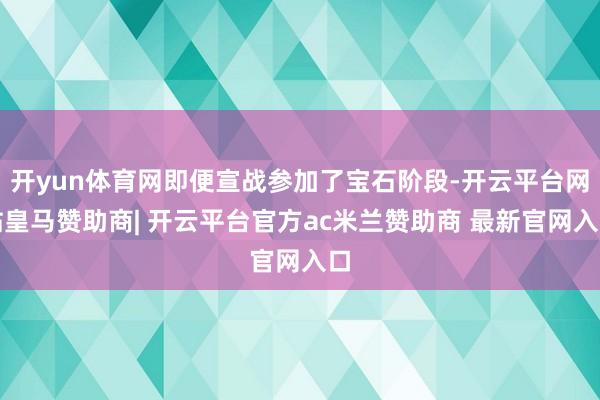 开yun体育网即便宣战参加了宝石阶段-开云平台网站皇马赞助商| 开云平台官方ac米兰赞助商 最新官网入口