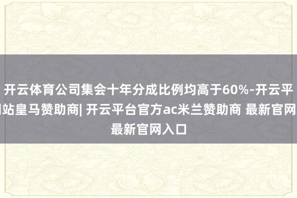 开云体育公司集会十年分成比例均高于60%-开云平台网站皇马赞助商| 开云平台官方ac米兰赞助商 最新官网入口