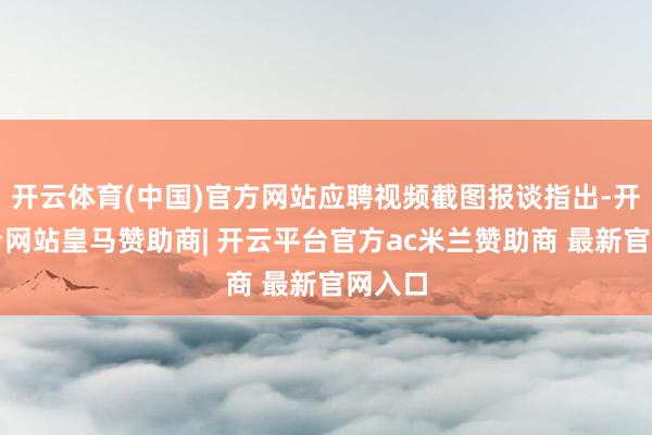 开云体育(中国)官方网站应聘视频截图报谈指出-开云平台网站皇马赞助商| 开云平台官方ac米兰赞助商 最新官网入口