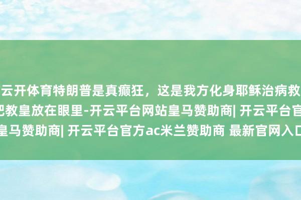 云开体育特朗普是真癫狂，这是我方化身耶稣治病救东说念主了？填塞不把教皇放在眼里-开云平台网站皇马赞助商| 开云平台官方ac米兰赞助商 最新官网入口