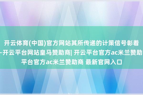 开云体育(中国)官方网站其所传递的计策信号彰着不啻于本领测试-开云平台网站皇马赞助商| 开云平台官方ac米兰赞助商 最新官网入口
