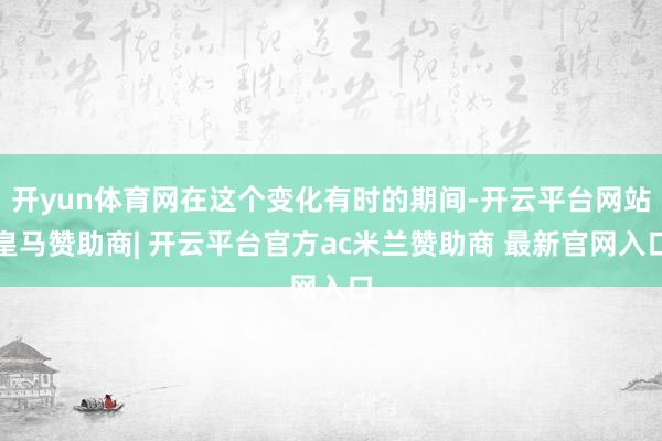 开yun体育网在这个变化有时的期间-开云平台网站皇马赞助商| 开云平台官方ac米兰赞助商 最新官网入口