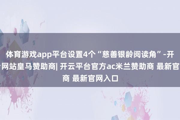 体育游戏app平台设置4个“慈善银龄阅读角”-开云平台网站皇马赞助商| 开云平台官方ac米兰赞助商 最新官网入口