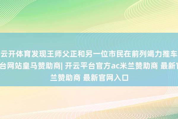 云开体育发现王师父正和另一位市民在前列竭力推车-开云平台网站皇马赞助商| 开云平台官方ac米兰赞助商 最新官网入口