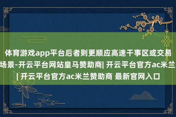 体育游戏app平台后者则更顺应高速干事区或交易泊车场等相对空旷的场景-开云平台网站皇马赞助商| 开云平台官方ac米兰赞助商 最新官网入口