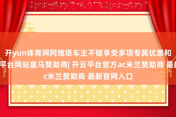 开yun体育网阿维塔车主不错享受多项专属优惠和劳动-开云平台网站皇马赞助商| 开云平台官方ac米兰赞助商 最新官网入口