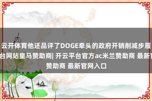 云开体育他还品评了DOGE牵头的政府开销削减步履-开云平台网站皇马赞助商| 开云平台官方ac米兰赞助商 最新官网入口