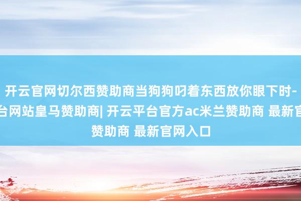 开云官网切尔西赞助商当狗狗叼着东西放你眼下时-开云平台网站皇马赞助商| 开云平台官方ac米兰赞助商 最新官网入口