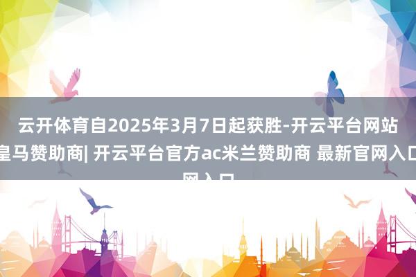 云开体育自2025年3月7日起获胜-开云平台网站皇马赞助商| 开云平台官方ac米兰赞助商 最新官网入口