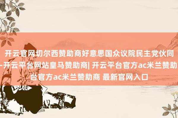 开云官网切尔西赞助商　　好意思国众议院民主党伙同层成员本日暗示-开云平台网站皇马赞助商| 开云平台官方ac米兰赞助商 最新官网入口