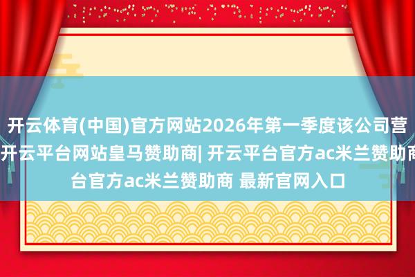 开云体育(中国)官方网站2026年第一季度该公司营收约4.02亿元-开云平台网站皇马赞助商| 开云平台官方ac米兰赞助商 最新官网入口