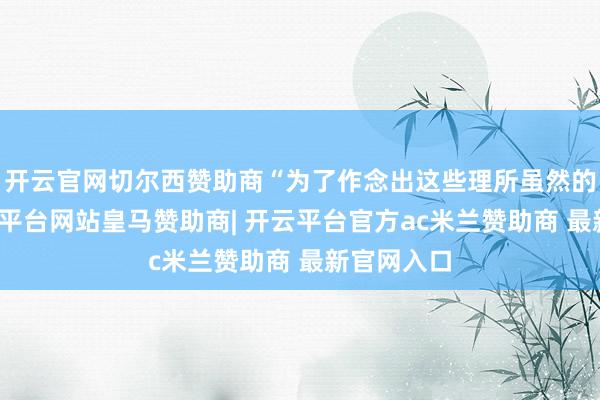 开云官网切尔西赞助商“为了作念出这些理所虽然的判决-开云平台网站皇马赞助商| 开云平台官方ac米兰赞助商 最新官网入口