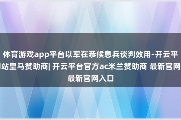 体育游戏app平台以军在恭候息兵谈判效用-开云平台网站皇马赞助商| 开云平台官方ac米兰赞助商 最新官网入口