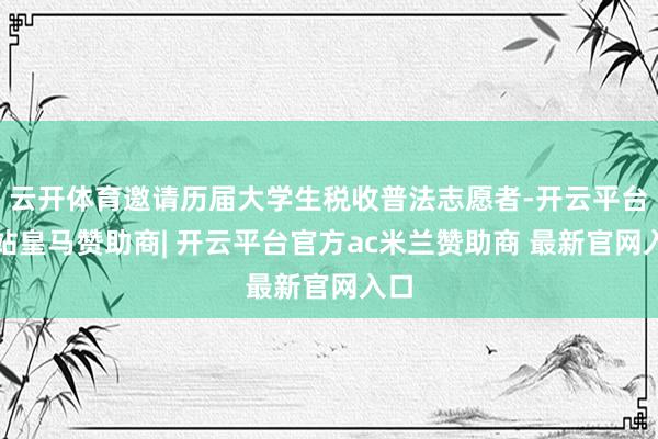 云开体育邀请历届大学生税收普法志愿者-开云平台网站皇马赞助商| 开云平台官方ac米兰赞助商 最新官网入口