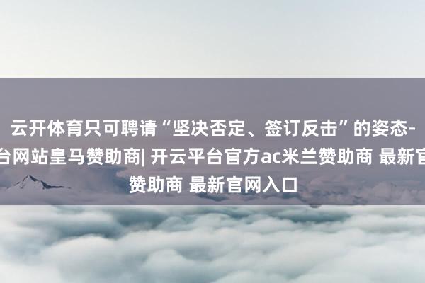 云开体育只可聘请“坚决否定、签订反击”的姿态-开云平台网站皇马赞助商| 开云平台官方ac米兰赞助商 最新官网入口
