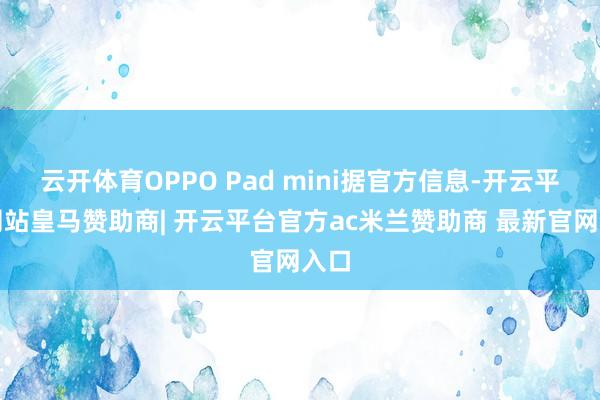 云开体育OPPO Pad mini据官方信息-开云平台网站皇马赞助商| 开云平台官方ac米兰赞助商 最新官网入口