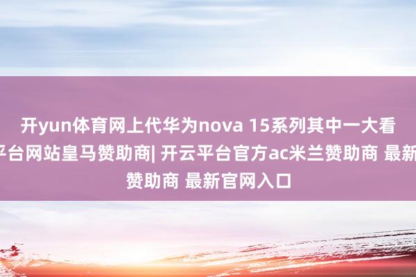 开yun体育网上代华为nova 15系列其中一大看点-开云平台网站皇马赞助商| 开云平台官方ac米兰赞助商 最新官网入口