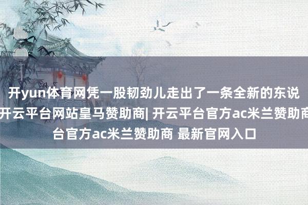 开yun体育网凭一股韧劲儿走出了一条全新的东说念主生说念路-开云平台网站皇马赞助商| 开云平台官方ac米兰赞助商 最新官网入口
