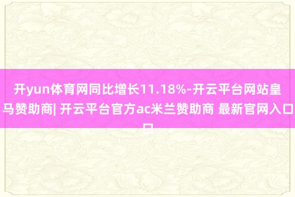开yun体育网同比增长11.18%-开云平台网站皇马赞助商| 开云平台官方ac米兰赞助商 最新官网入口