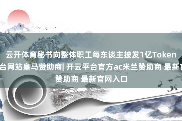 云开体育秘书向整体职工每东谈主披发1亿Token-开云平台网站皇马赞助商| 开云平台官方ac米兰赞助商 最新官网入口