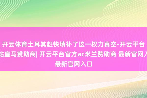 开云体育土耳其赶快填补了这一权力真空-开云平台网站皇马赞助商| 开云平台官方ac米兰赞助商 最新官网入口