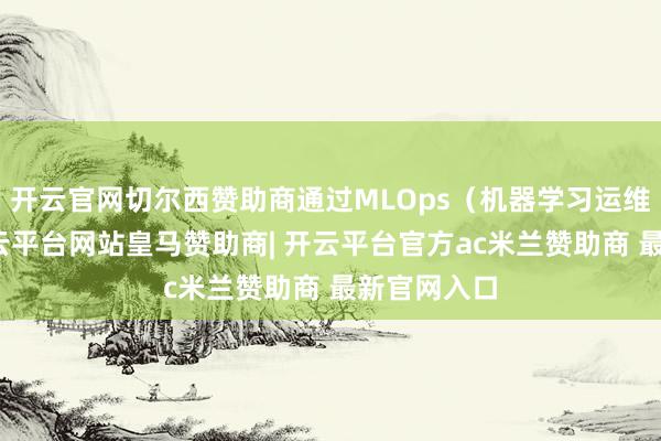 开云官网切尔西赞助商通过MLOps（机器学习运维）时代-开云平台网站皇马赞助商| 开云平台官方ac米兰赞助商 最新官网入口