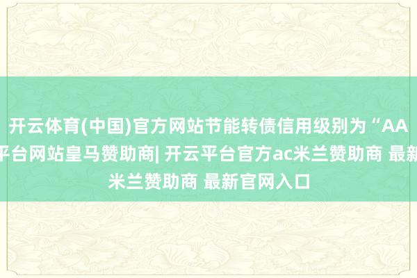 开云体育(中国)官方网站节能转债信用级别为“AA+”-开云平台网站皇马赞助商| 开云平台官方ac米兰赞助商 最新官网入口