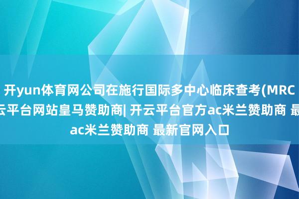 开yun体育网公司在施行国际多中心临床查考(MRCT)62个-开云平台网站皇马赞助商| 开云平台官方ac米兰赞助商 最新官网入口