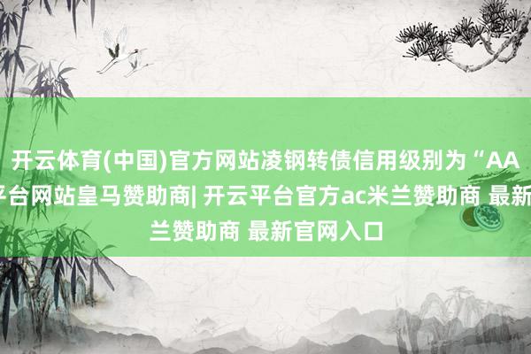 开云体育(中国)官方网站凌钢转债信用级别为“AA”-开云平台网站皇马赞助商| 开云平台官方ac米兰赞助商 最新官网入口