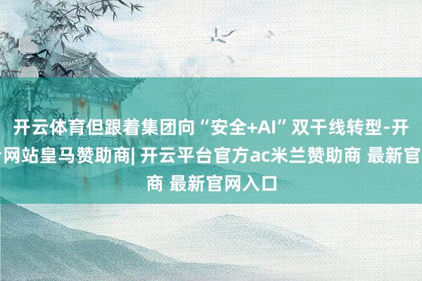 开云体育但跟着集团向“安全+AI”双干线转型-开云平台网站皇马赞助商| 开云平台官方ac米兰赞助商 最新官网入口