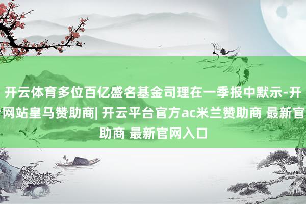 开云体育多位百亿盛名基金司理在一季报中默示-开云平台网站皇马赞助商| 开云平台官方ac米兰赞助商 最新官网入口