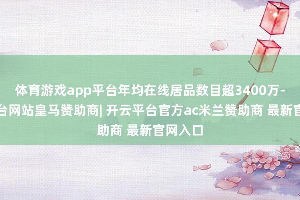 体育游戏app平台年均在线居品数目超3400万-开云平台网站皇马赞助商| 开云平台官方ac米兰赞助商 最新官网入口
